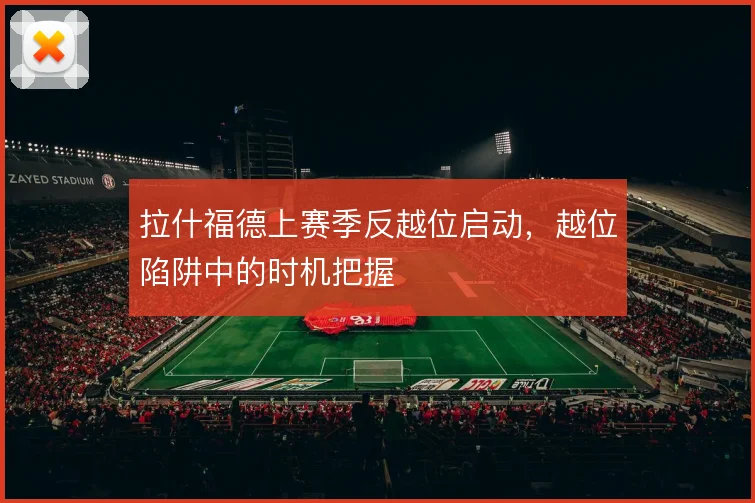 拉什福德上赛季反越位启动，越位陷阱中的时机把握