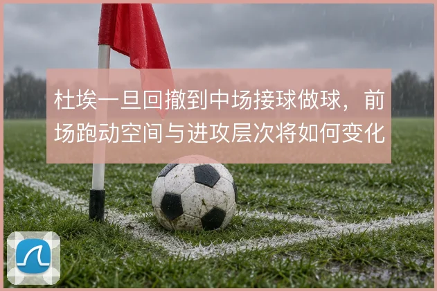 杜埃一旦回撤到中场接球做球，前场跑动空间与进攻层次将如何变化
