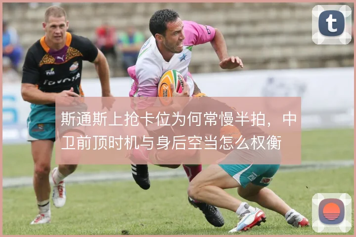 斯通斯上抢卡位为何常慢半拍，中卫前顶时机与身后空当怎么权衡