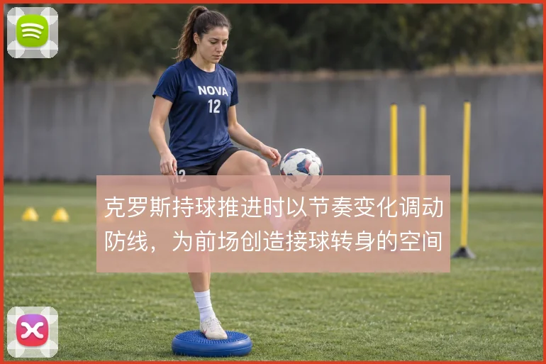 克罗斯持球推进时以节奏变化调动防线，为前场创造接球转身的空间