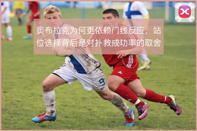 奥布拉克为何更依赖门线反应，站位选择背后是对扑救成功率的取舍