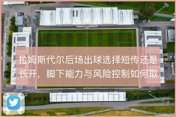 拉姆斯代尔后场出球选择短传还是长开，脚下能力与风险控制如何取舍