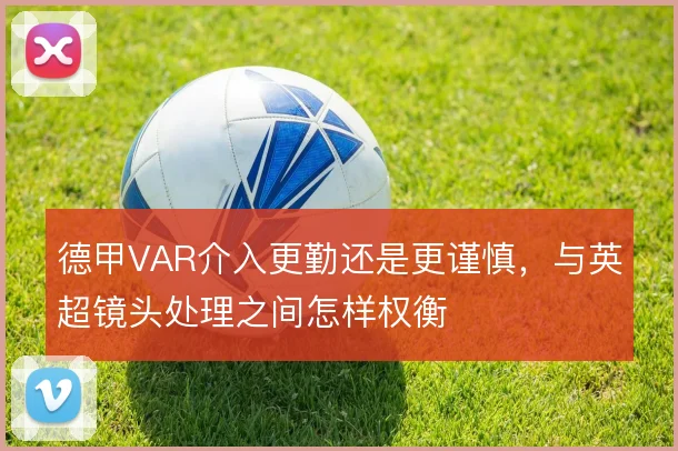 德甲VAR介入更勤还是更谨慎，与英超镜头处理之间怎样权衡