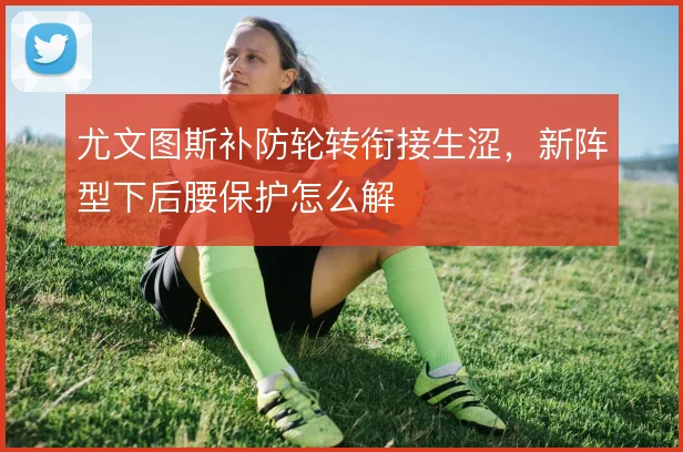 尤文图斯补防轮转衔接生涩，新阵型下后腰保护怎么解