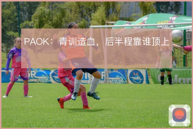 PAOK：青训造血，后半程靠谁顶上