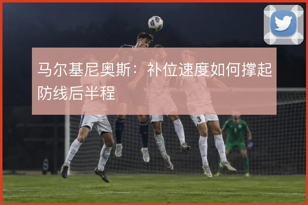 马尔基尼奥斯:补位速度如何撑起防线后半程