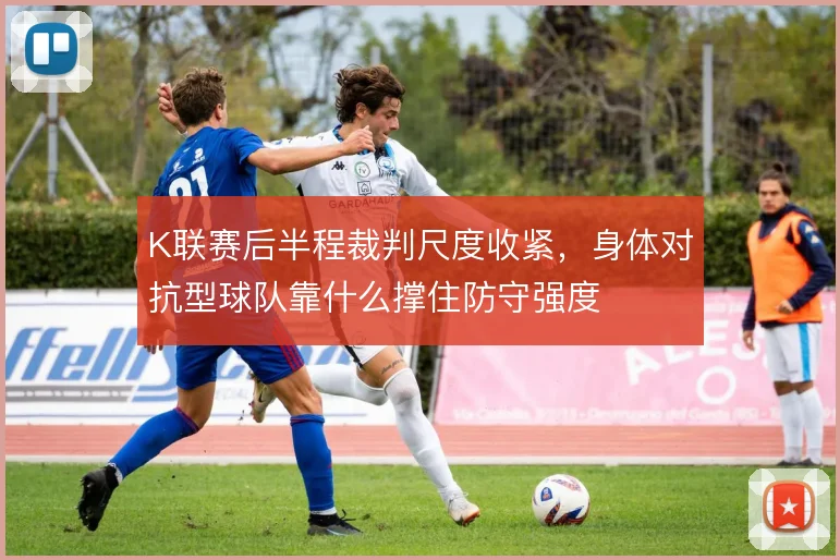 K联赛后半程裁判尺度收紧，身体对抗型球队靠什么撑住防守强度