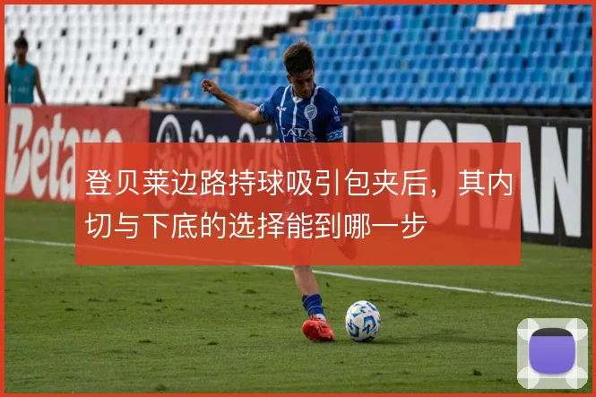 登贝莱边路持球吸引包夹后，其内切与下底的选择能到哪一步