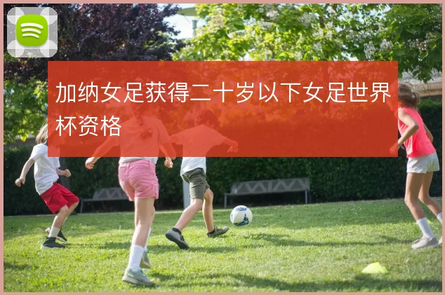 加纳女足获得二十岁以下女足世界杯资格