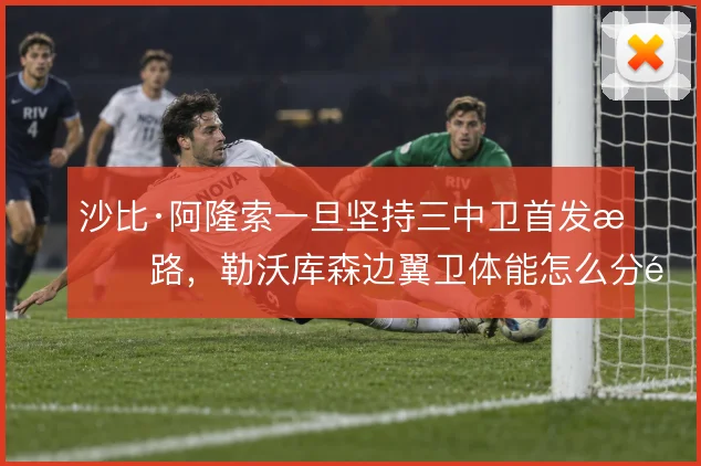 沙比·阿隆索一旦坚持三中卫首发思路，勒沃库森边翼卫体能怎么分配