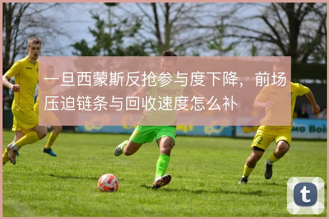一旦西蒙斯反抢参与度下降，前场压迫链条与回收速度怎么补
