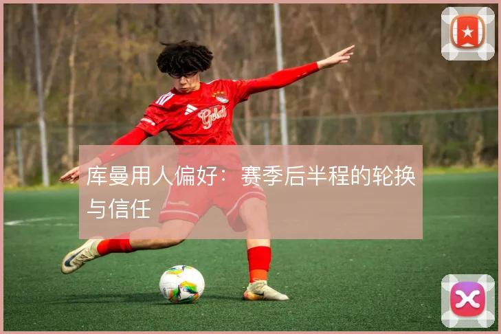 库曼用人偏好：赛季后半程的轮换与信任