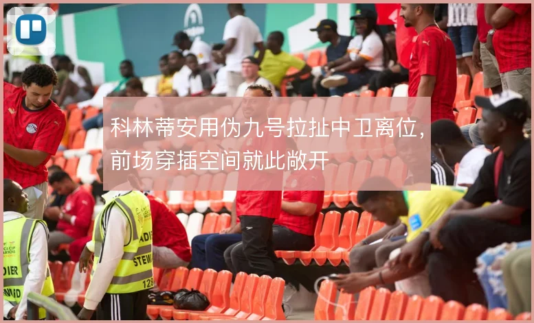 科林蒂安用伪九号拉扯中卫离位，前场穿插空间就此敞开