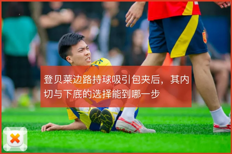 登贝莱边路持球吸引包夹后，其内切与下底的选择能到哪一步
