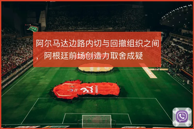 阿尔马达边路内切与回撤组织之间，阿根廷前场创造力取舍成疑