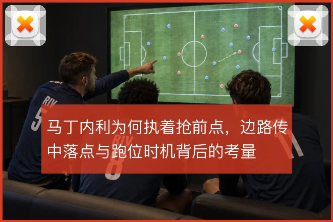 马丁内利为何执着抢前点，边路传中落点与跑位时机背后的考量