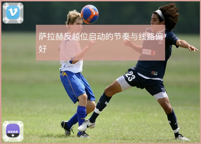 萨拉赫反越位启动的节奏与线路偏好