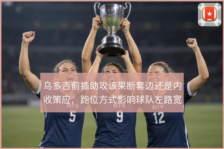 乌多吉前插助攻该果断套边还是内收策应，跑位方式影响球队左路宽度