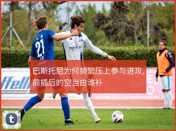 巴斯托尼为何频繁压上参与进攻，前插后的空当由谁补