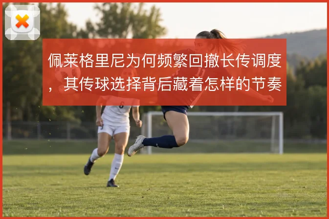 佩莱格里尼为何频繁回撤长传调度，其传球选择背后藏着怎样的节奏考量