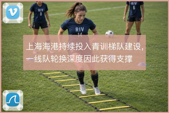 上海海港持续投入青训梯队建设，一线队轮换深度因此获得支撑