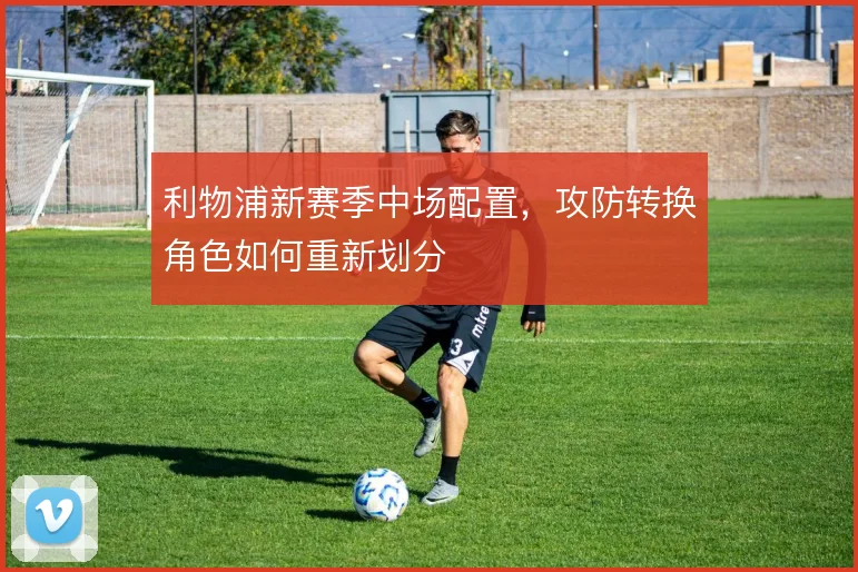 利物浦新赛季中场配置，攻防转换角色如何重新划分