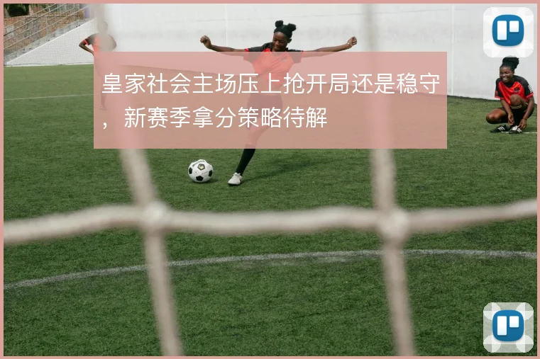 皇家社会主场压上抢开局还是稳守，新赛季拿分策略待解