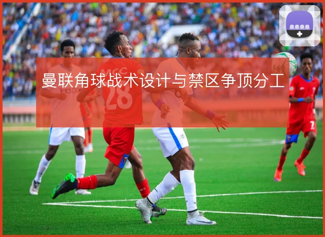 曼联角球战术设计与禁区争顶分工