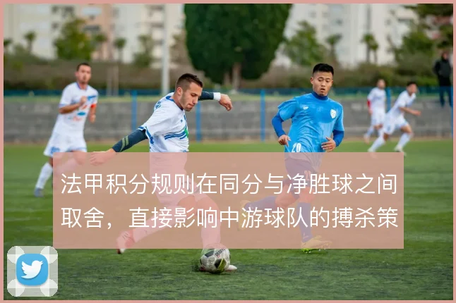 法甲积分规则在同分与净胜球之间取舍，直接影响中游球队的搏杀策略