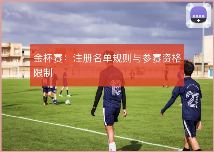 金杯赛：注册名单规则与参赛资格限制