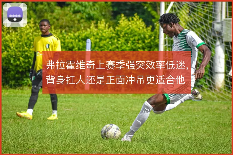 弗拉霍维奇上赛季强突效率低迷，背身扛人还是正面冲吊更适合他