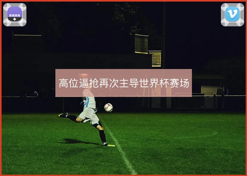 高位逼抢再次主导世界杯赛场
