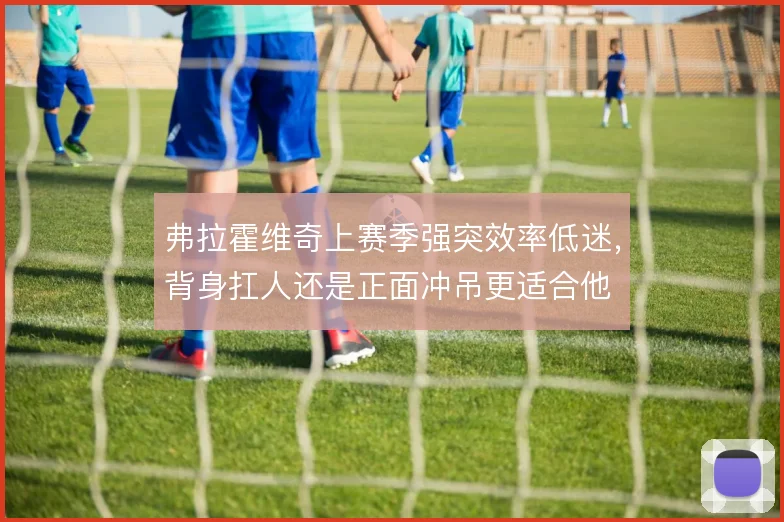 弗拉霍维奇上赛季强突效率低迷，背身扛人还是正面冲吊更适合他