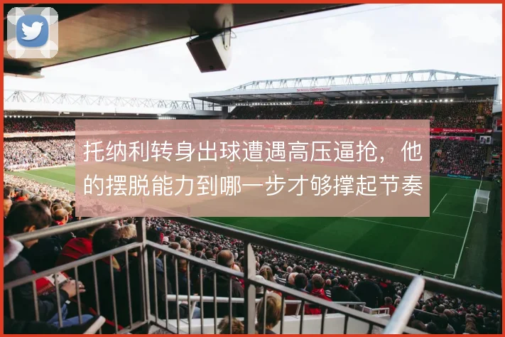 托纳利转身出球遭遇高压逼抢，他的摆脱能力到哪一步才够撑起节奏
