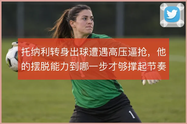 托纳利转身出球遭遇高压逼抢，他的摆脱能力到哪一步才够撑起节奏