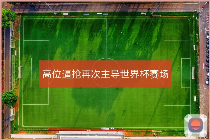 高位逼抢再次主导世界杯赛场