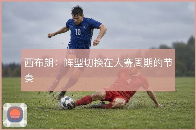 西布朗：阵型切换在大赛周期的节奏