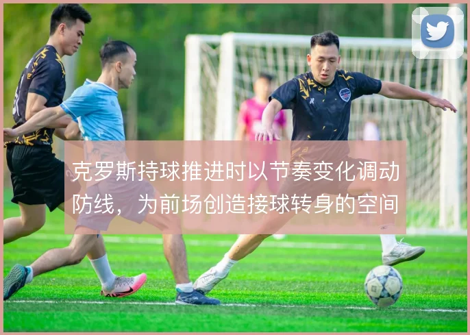 克罗斯持球推进时以节奏变化调动防线，为前场创造接球转身的空间