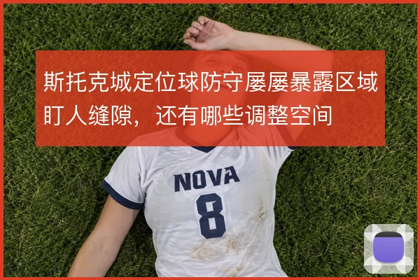 斯托克城定位球防守屡屡暴露区域盯人缝隙，还有哪些调整空间