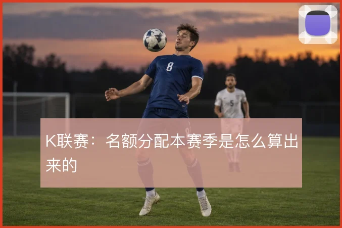 K联赛：名额分配本赛季是怎么算出来的