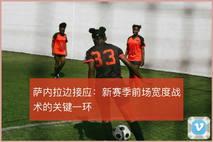 萨内拉边接应:新赛季前场宽度战术的关键一环