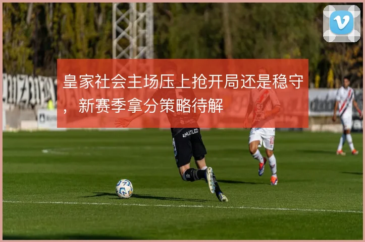 皇家社会主场压上抢开局还是稳守，新赛季拿分策略待解