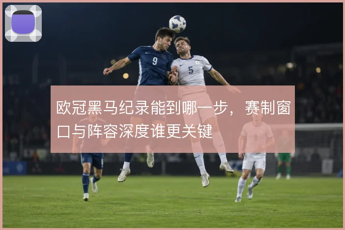 欧冠黑马纪录能到哪一步，赛制窗口与阵容深度谁更关键