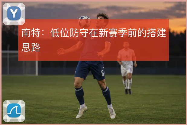 南特：低位防守在新赛季前的搭建思路