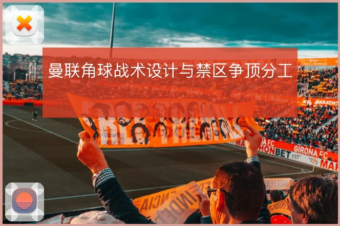 曼联角球战术设计与禁区争顶分工
