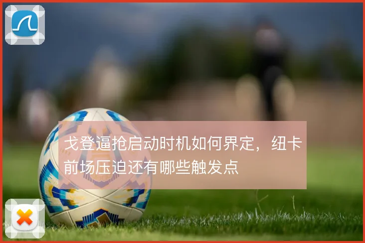 戈登逼抢启动时机如何界定,纽卡前场压迫还有哪些触发点