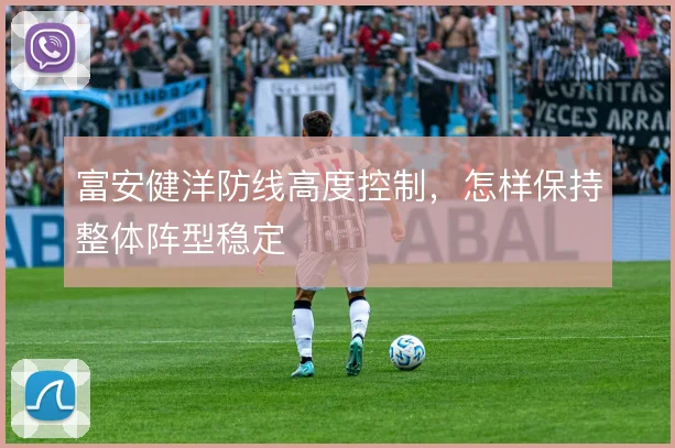 富安健洋防线高度控制，怎样保持整体阵型稳定