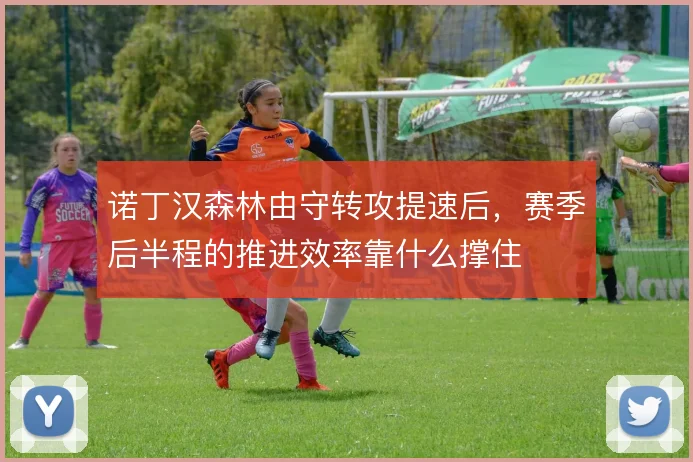 诺丁汉森林由守转攻提速后，赛季后半程的推进效率靠什么撑住