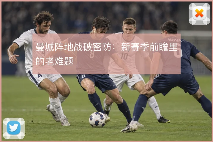 曼城阵地战破密防：新赛季前瞻里的老难题