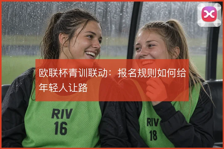 欧联杯青训联动：报名规则如何给年轻人让路